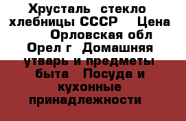 Хрусталь, стекло, хлебницы СССР  › Цена ­ 60 - Орловская обл., Орел г. Домашняя утварь и предметы быта » Посуда и кухонные принадлежности   